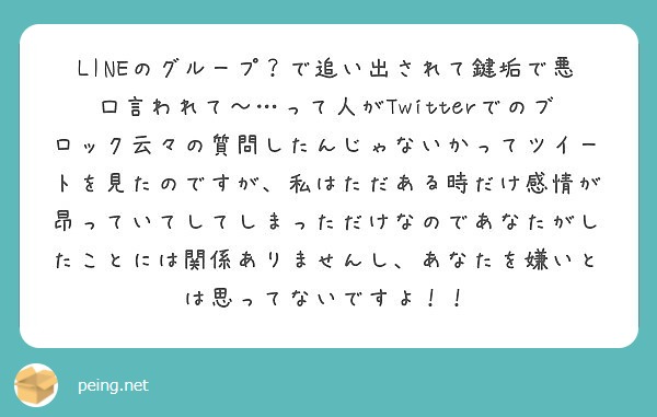 Lineのグループ で追い出されて鍵垢で悪口言われて って人がtwitterでのブロック云々の質問したんじゃな Peing 質問箱