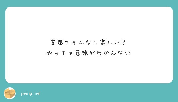 妄想てそんなに楽しい やってる意味がわかんない Peing 質問箱