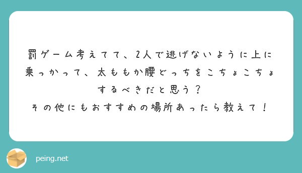 罰ゲーム考えてて 2人で逃げないように上に乗っかって 太ももか腰どっちをこちょこちょするべきだと思う Peing 質問箱