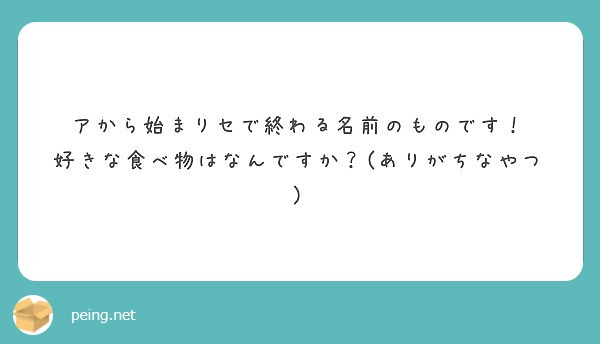 アから始まりセで終わる名前のものです 好きな食べ物はなんですか ありがちなやつ Peing 質問箱