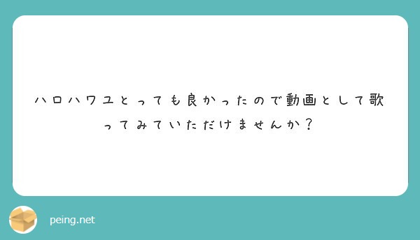 ハロハワユとっても良かったので動画として歌ってみていただけませんか Peing 質問箱