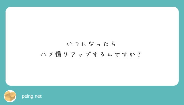 いつになったら
ハメ撮りアップするんですか？
