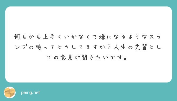 何もかも上手くいかなくて嫌になるようなスランプの時ってどうしてますか 人生の先輩としての意見が聞きたいです Peing 質問箱