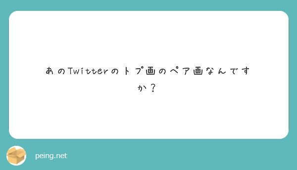 あのtwitterのトプ画のペア画なんですか Peing 質問箱