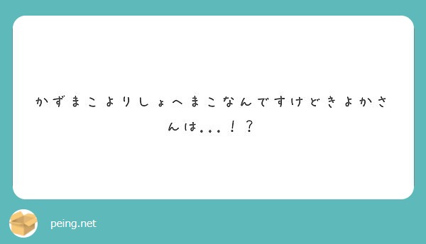 かずまこよりしょへまこなんですけどきよかさんは Peing 質問箱