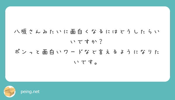 八坂さんみたいに面白くなるにはどうしたらいいですか ポンっと面白いワードなど言えるようになりたいです Peing 質問箱