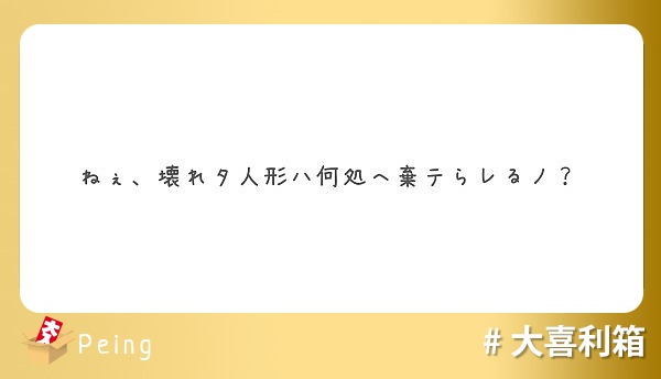 ねぇ 壊れタ人形ハ何処へ棄テらレるノ Peing 質問箱