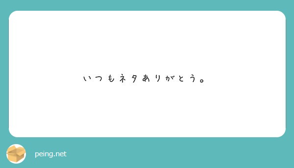 いつもネタありがとう Peing 質問箱