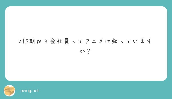 Zip朝だよ会社員ってアニメは知っていますか Peing 質問箱