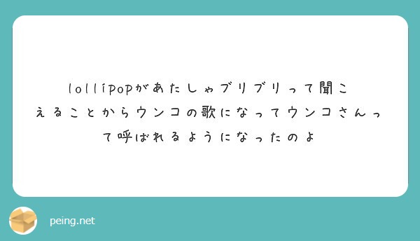 Lollipopがあたしゃブリブリって聞こえることからウンコの歌になってウンコさんって呼ばれるようになったのよ Peing 質問箱