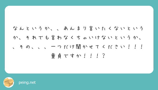 なんというか、、あんまり言いたくないというか、それでも言わなくちゃいけないというか、、その、、、一つだけ聞かせてください！！！童貞ですか！！！？