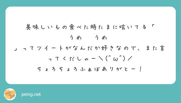美味しいもの食べた時たまに呟いてる「 うめ   うめ  」ってツイートがなんだか好きなので、また言ってくだしゃー＼(^ω^)／
ちょろちょろふぁぼありがとー！