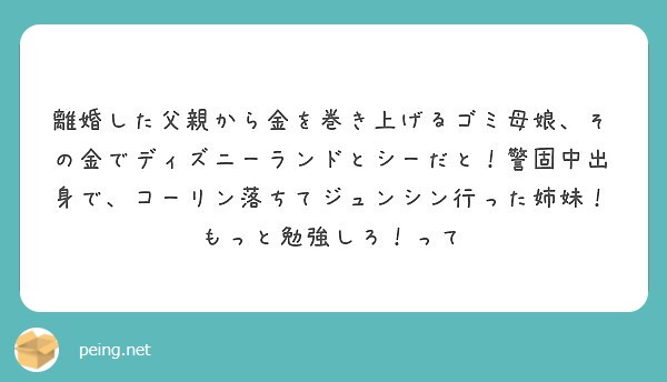 離婚した父親から金を巻き上げるゴミ母娘 その金でディズニーランドとシーだと 警固中出身で コーリン落ちてジュンシ Peing 質問箱