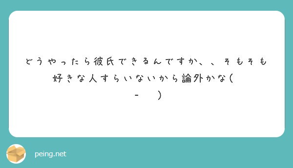 どうやったら彼氏できるんですか そもそも好きな人すらいないから論外かな Peing 質問箱