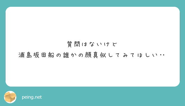 質問はないけど 浦島坂田船の誰かの顔真似してみてほしい Peing 質問箱