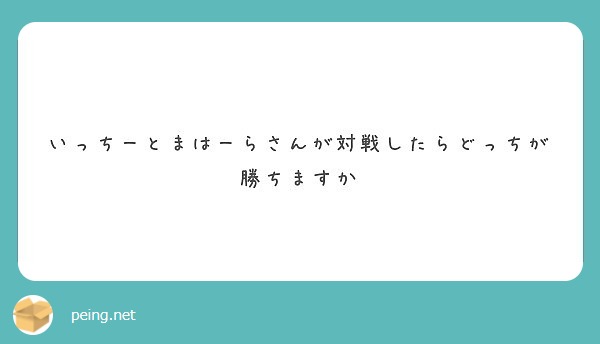 いっちーとまはーらさんが対戦したらどっちが勝ちますか Peing 質問箱