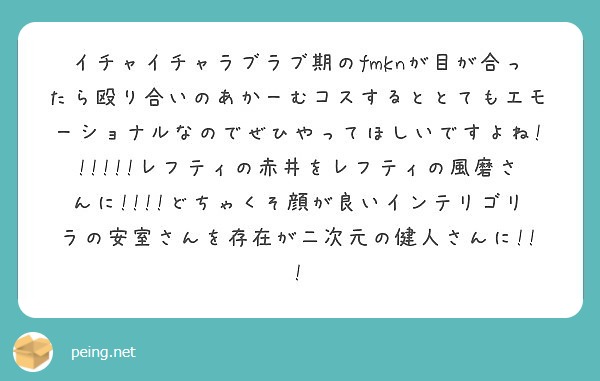 イチャイチャラブラブ期のfmknが目が合ったら殴り合いのあかーむコスするととてもエモーショナルなのでぜひやってほ Peing 質問箱