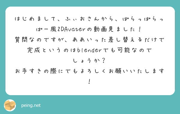 はじめまして、ふぃおさんから、ぱらっぱらっぱー風2DAvaterの動画見ました！
質問なのですが、ああいった差し替えるだけで完成というのはblenderでも可能なのでしょうか？
お手すきの際にでもよろしくお願いいたします！