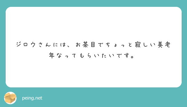 ジロウさんには お茶目でちょっと寂しい美老年なってもらいたいです Peing 質問箱