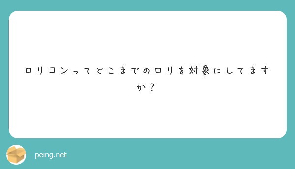 ロリコンってどこまでのロリを対象にしてますか Peing 質問箱