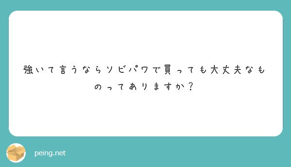 強いて言うならソビパワで買っても大丈夫なものってありますか Peing 質問箱