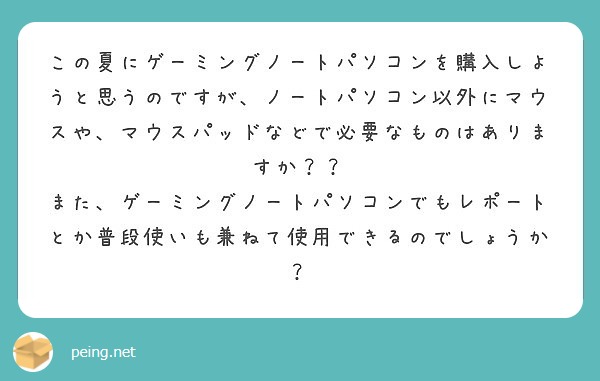 この夏にゲーミングノートパソコンを購入しようと思うのですが、ノートパソコン以外にマウスや、マウスパッドなどで必要なものはありますか？？
また、ゲーミングノートパソコンでもレポートとか普段使いも兼ねて使用できるのでしょうか？