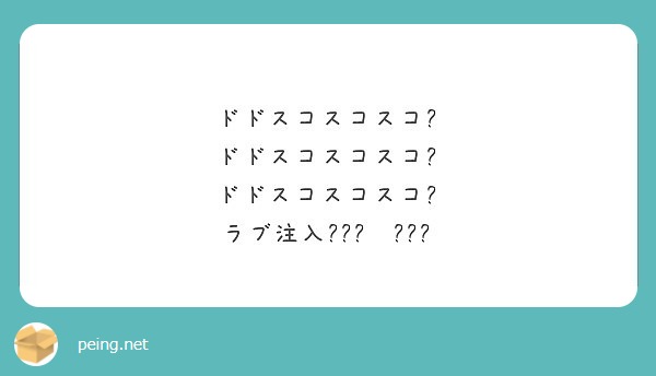 ドドスコスコスコ ドドスコスコスコ ドドスコスコスコ ラブ注入 Peing 質問箱