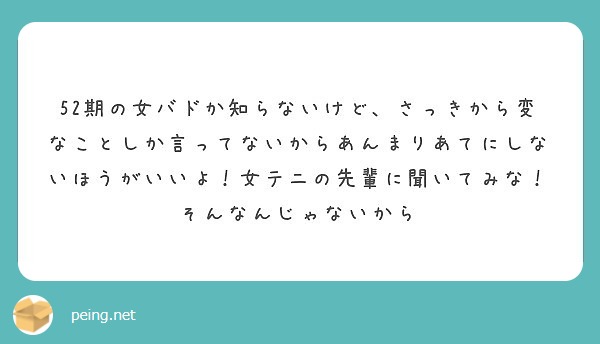 52期の女バドか知らないけど さっきから変なことしか言ってないからあんまりあてにしないほうがいいよ 女テニの先輩 Peing 質問箱