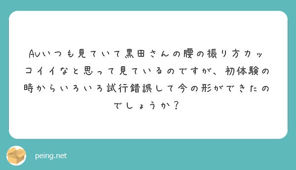 Avいつも見ていて黒田さんの腰の振り方カッコイイなと思って見ているのですが 初体験の時からいろいろ試行錯誤して今 Peing 質問箱