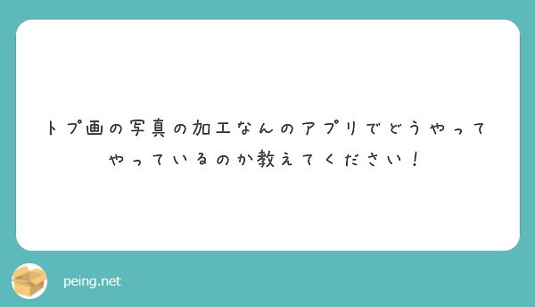 トプ画の写真の加工なんのアプリでどうやってやっているのか教えてください Peing 質問箱