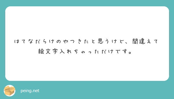 はてなだらけのやつきたと思うけど 間違えて絵文字入れちゃっただけです Peing 質問箱