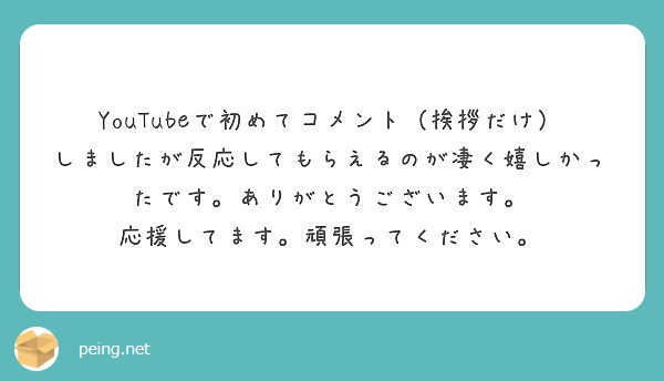 YouTubeで初めてコメント（挨拶だけ）しましたが反応してもらえるのが凄く嬉しかったです。ありがとうございます | Peing -質問箱-