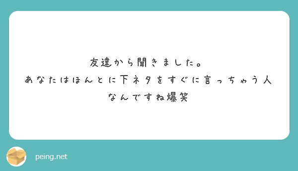 友達から聞きました あなたはほんとに下ネタをすぐに言っちゃう人なんですね爆笑 Peing 質問箱