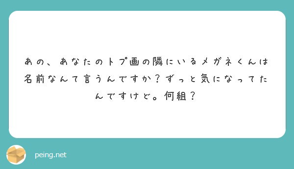 あの あなたのトプ画の隣にいるメガネくんは名前なんて言うんですか ずっと気になってたんですけど 何組 Peing 質問箱