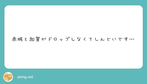 赤城と加賀がドロップしなくてしんどいです Peing 質問箱