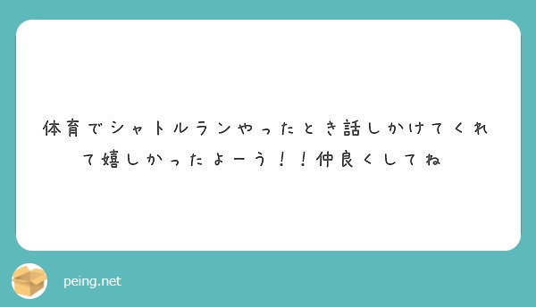 体育でシャトルランやったとき話しかけてくれて嬉しかったよーう 仲良くしてね Peing 質問箱