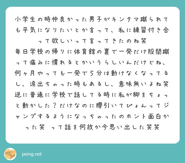 小学生の時仲良かった男子がキンタマ蹴られても平気になりたいとか言って 私に練習付き合って欲しいって言ってきたのね Peing 質問箱