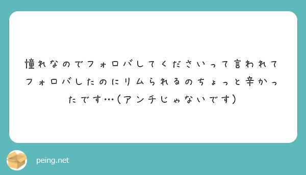 憧れなのでフォロバしてくださいって言われてフォロバしたのにリムられるのちょっと辛かったです アンチじゃないです Peing 質問箱