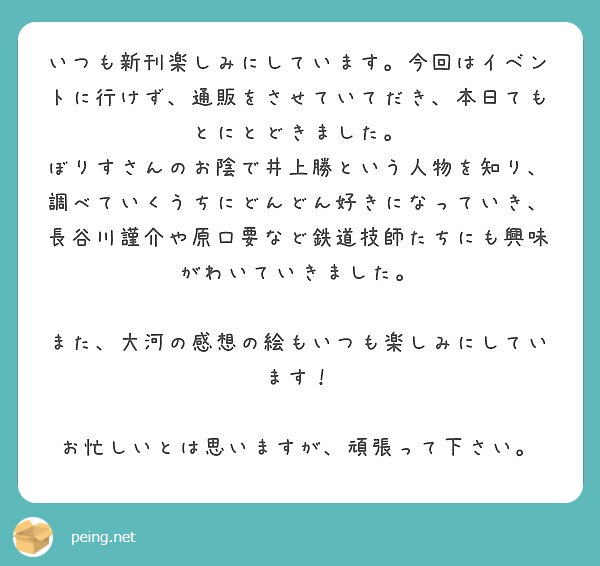 いつも新刊楽しみにしています。今回はイベントに行けず、通販をさせていてだき、本日てもとにとどきました。
ぼりすさんのお陰で井上勝という人物を知り、調べていくうちにどんどん好きになっていき、長谷川謹介や原口要など鉄道技師たちにも興味がわいていきました。

また、大河の感想の絵もいつも楽しみにしています！

お忙しいとは思いますが、頑張って下さい。