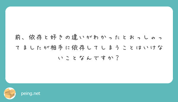 前 依存と好きの違いがわかったとおっしゃってましたが相手に依存してしまうことはいけないことなんですか Peing 質問箱