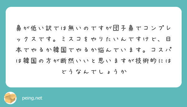 鼻が低い訳では無いのですが団子鼻でコンプレックスです ミスコをやりたいんですけど 日本でやるか韓国でやるか悩んで Peing 質問箱