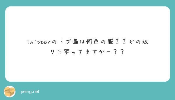 Twitterのトプ画は何色の服 どの辺りに写ってますかー Peing 質問箱