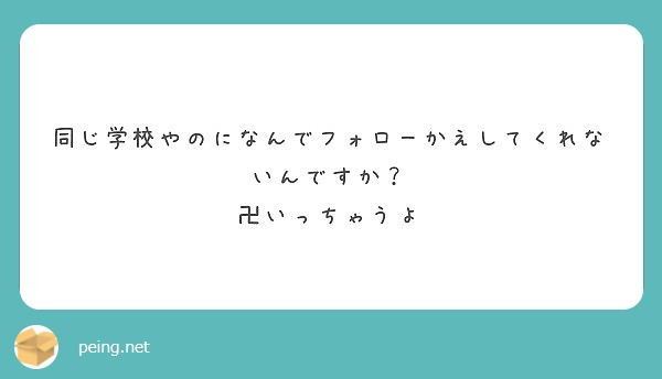 同じ学校やのになんでフォローかえしてくれないんですか 卍いっちゃうよ Peing 質問箱