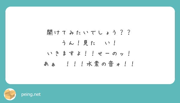 開けてみたいでしょう うん 見た い いきますよ せーのッ あぁ 水素の音ォ Peing 質問箱