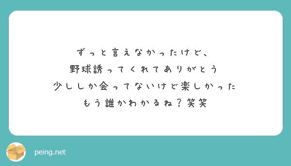 ずっと言えなかったけど 野球誘ってくれてありがとう 少ししか会ってないけど楽しかった もう誰かわかるね 笑笑 Peing 質問箱