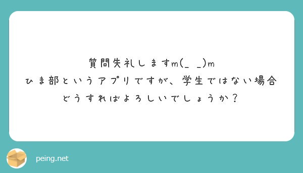 質問失礼しますm M ひま部というアプリですが 学生ではない場合どうすればよろしいでしょうか Peing 質問箱