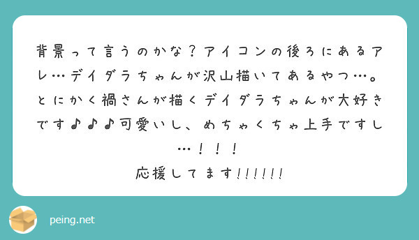 背景って言うのかな アイコンの後ろにあるアレ デイダラちゃんが沢山描いてあるやつ Peing 質問箱