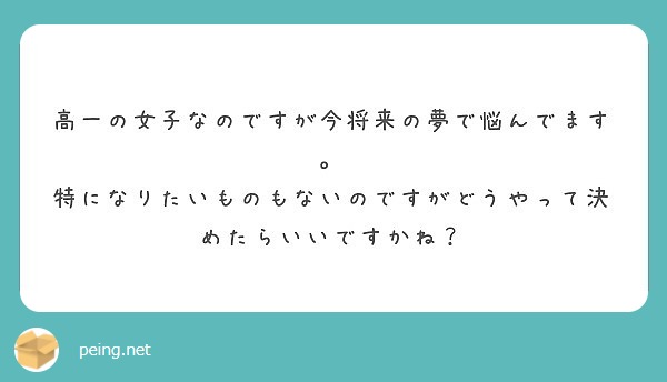 高一の女子なのですが今将来の夢で悩んでます 特になりたいものもないのですがどうやって決めたらいいですかね Peing 質問箱