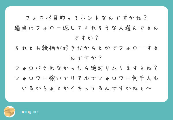 フォロバ目的ってホントなんですかね 適当にフォロー返してくれそうな人選んでるんですか Peing 質問箱