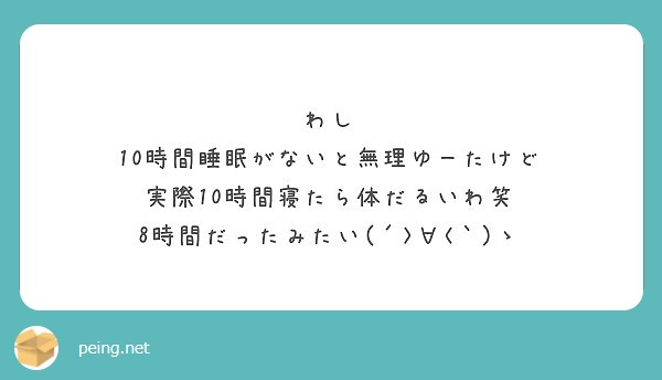 わし 10時間睡眠がないと無理ゆーたけど 実際10時間寝たら体だるいわ笑 8時間だったみたい Peing 質問箱